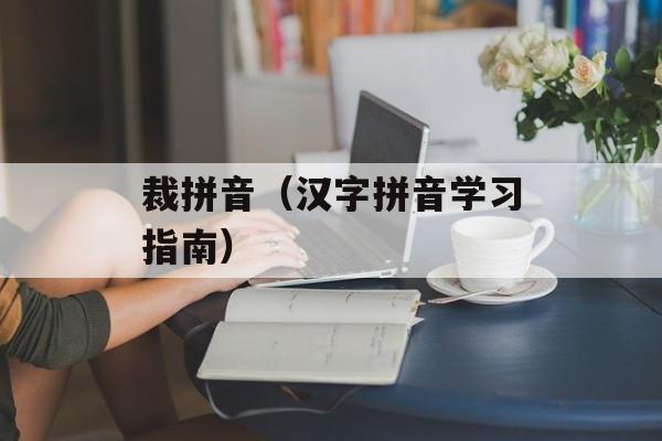 裁拼音（汉字拼音学习指南）-第1张图片-