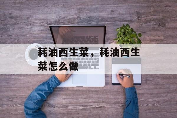 耗油西生菜，耗油西生菜怎么做-第1张图片-