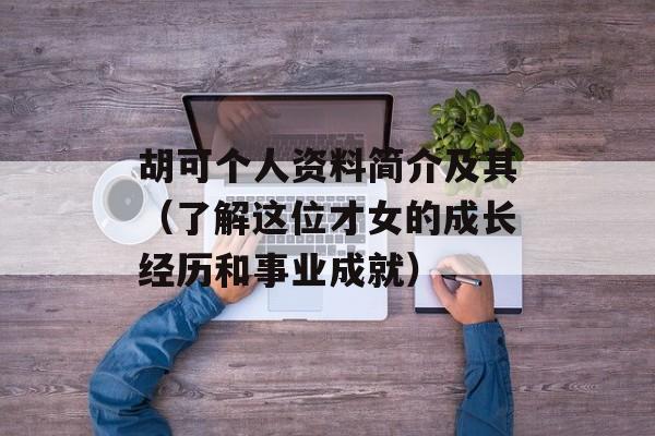 胡可个人资料简介及其（了解这位才女的成长经历和事业成就）-第1张图片-