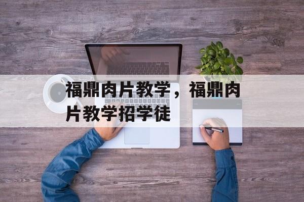 福鼎肉片教学，福鼎肉片教学招学徒-第1张图片-