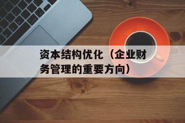 资本结构优化（企业财务管理的重要方向）-第1张图片-