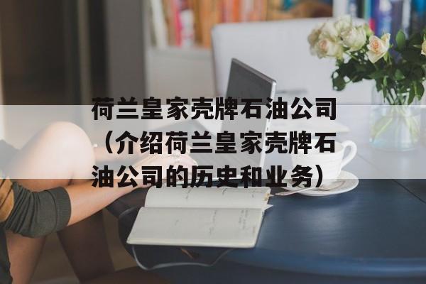 荷兰皇家壳牌石油公司（介绍荷兰皇家壳牌石油公司的历史和业务）-第1张图片-