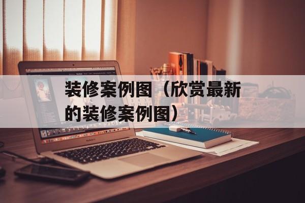装修案例图（欣赏最新的装修案例图）-第1张图片-