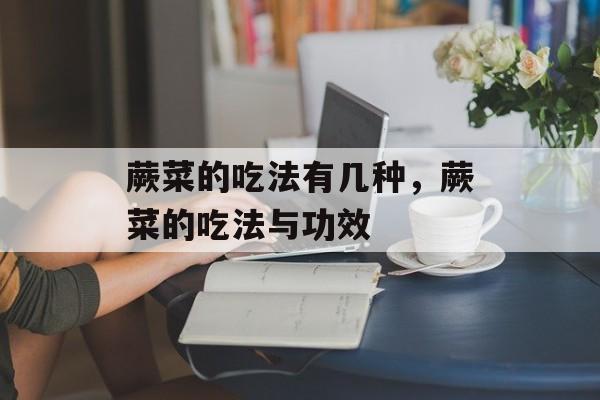 蕨菜的吃法有几种，蕨菜的吃法与功效-第1张图片-