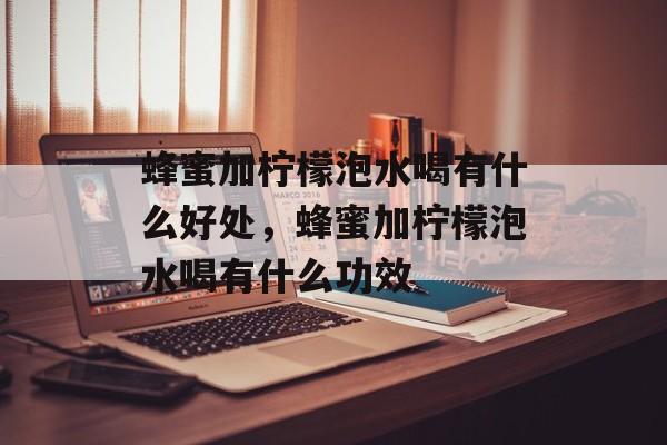 蜂蜜加柠檬泡水喝有什么好处，蜂蜜加柠檬泡水喝有什么功效-第1张图片-