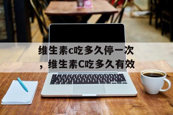 维生素c吃多久停一次，维生素C吃多久有效-第1张图片-