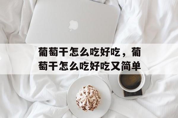 葡萄干怎么吃好吃，葡萄干怎么吃好吃又简单-第1张图片-