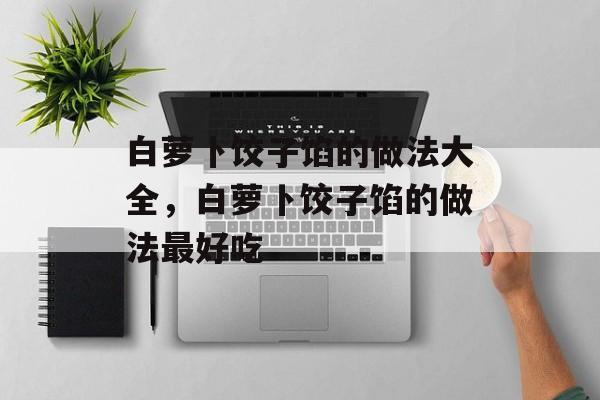 白萝卜饺子馅的做法大全，白萝卜饺子馅的做法最好吃-第1张图片-
