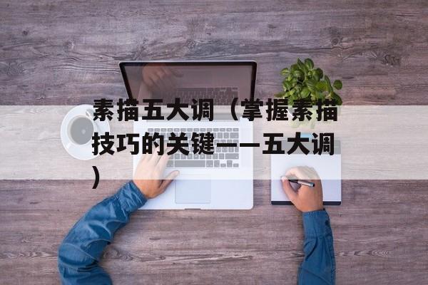 素描五大调（掌握素描技巧的关键——五大调）-第1张图片-