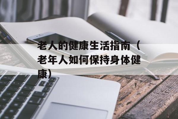 老人的健康生活指南（老年人如何保持身体健康）-第1张图片-
