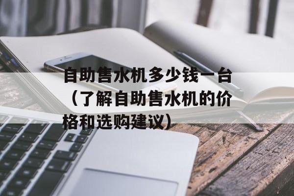 自助售水机多少钱一台（了解自助售水机的价格和选购建议）-第1张图片-