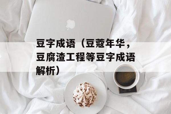 豆字成语（豆蔻年华，豆腐渣工程等豆字成语解析）-第1张图片-