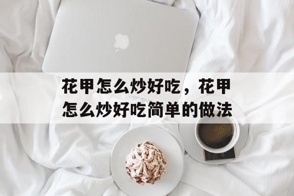 花甲怎么炒好吃，花甲怎么炒好吃简单的做法-第1张图片-