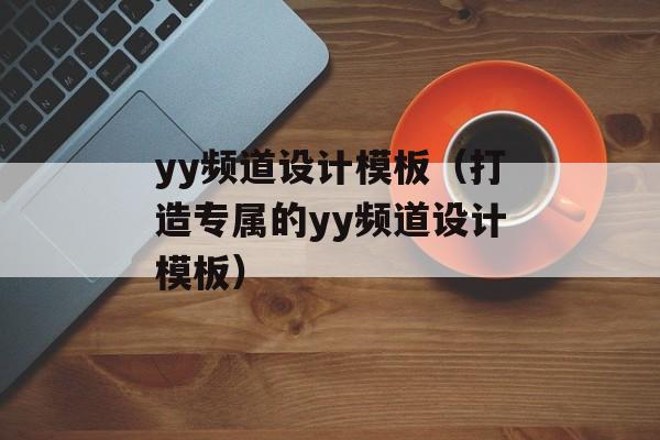 yy频道设计模板（打造专属的yy频道设计模板）-第1张图片-