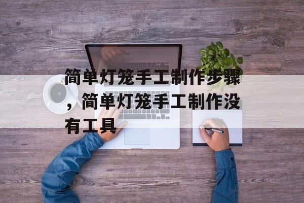 简单灯笼手工制作步骤，简单灯笼手工制作没有工具-第1张图片-
