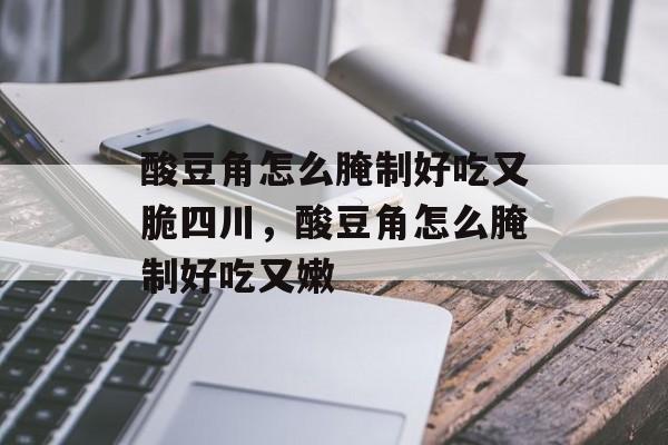 酸豆角怎么腌制好吃又脆四川，酸豆角怎么腌制好吃又嫩-第1张图片-