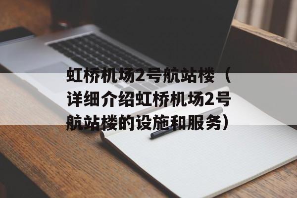 虹桥机场2号航站楼（详细介绍虹桥机场2号航站楼的设施和服务）-第1张图片-