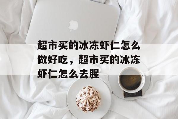 超市买的冰冻虾仁怎么做好吃，超市买的冰冻虾仁怎么去腥-第1张图片-