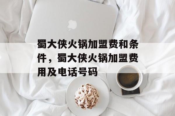 蜀大侠火锅加盟费和条件，蜀大侠火锅加盟费用及电话号码-第1张图片-