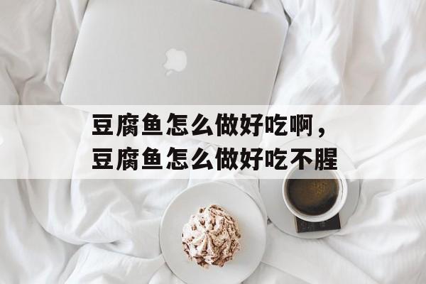 豆腐鱼怎么做好吃啊，豆腐鱼怎么做好吃不腥-第1张图片-