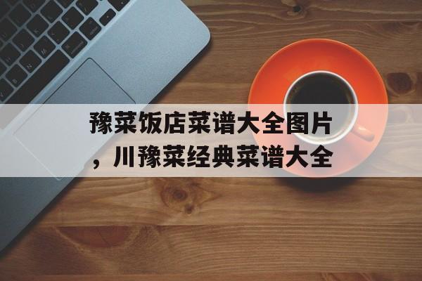 豫菜饭店菜谱大全图片，川豫菜经典菜谱大全-第1张图片-