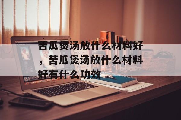 苦瓜煲汤放什么材料好，苦瓜煲汤放什么材料好有什么功效-第1张图片-