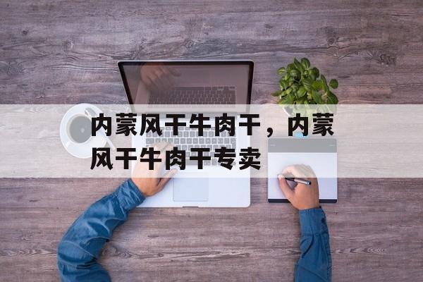 内蒙风干牛肉干，内蒙风干牛肉干专卖-第1张图片-