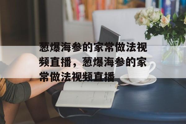 葱爆海参的家常做法视频直播，葱爆海参的家常做法视频直播-第1张图片-
