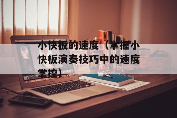 小快板的速度（掌握小快板演奏技巧中的速度掌控）-第1张图片-