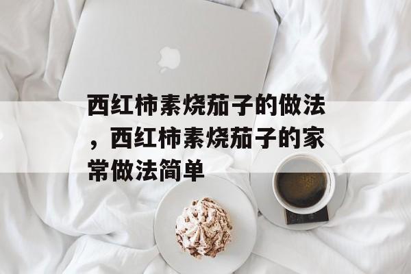 西红柿素烧茄子的做法，西红柿素烧茄子的家常做法简单-第1张图片-