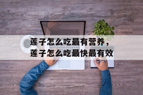 莲子怎么吃最有营养，莲子怎么吃最快最有效-第1张图片-