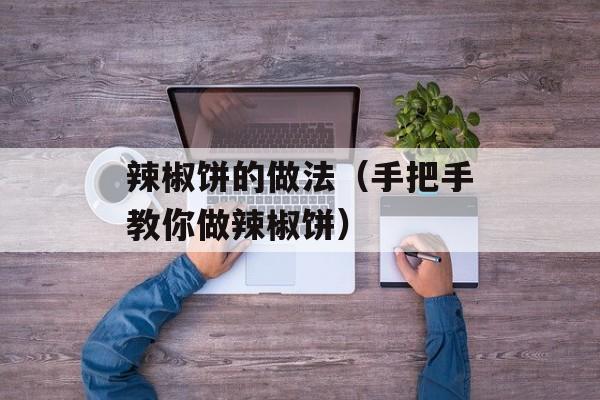 辣椒饼的做法（手把手教你做辣椒饼）-第1张图片-