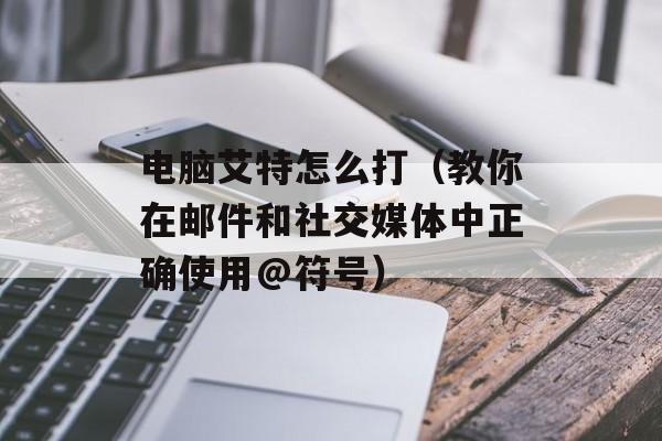 电脑艾特怎么打（教你在邮件和社交媒体中正确使用@符号）-第1张图片-