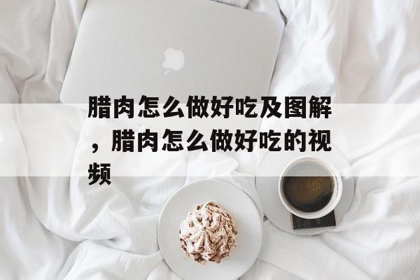 腊肉怎么做好吃及图解，腊肉怎么做好吃的视频-第1张图片-