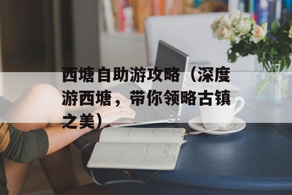 西塘自助游攻略（深度游西塘，带你领略古镇之美）-第1张图片-