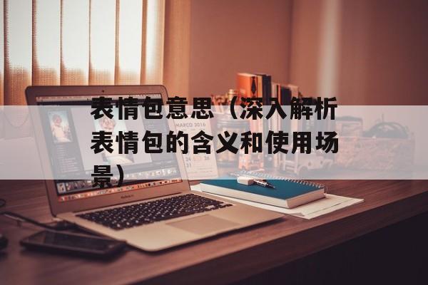 表情包意思（深入解析表情包的含义和使用场景）-第1张图片-