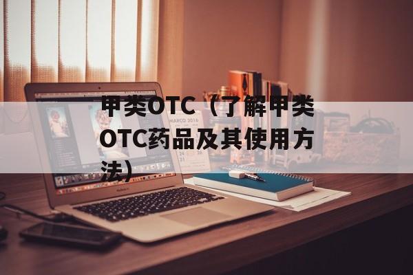 甲类OTC（了解甲类OTC药品及其使用方法）-第1张图片-