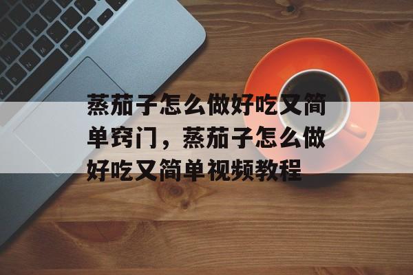 蒸茄子怎么做好吃又简单窍门，蒸茄子怎么做好吃又简单视频教程-第1张图片-