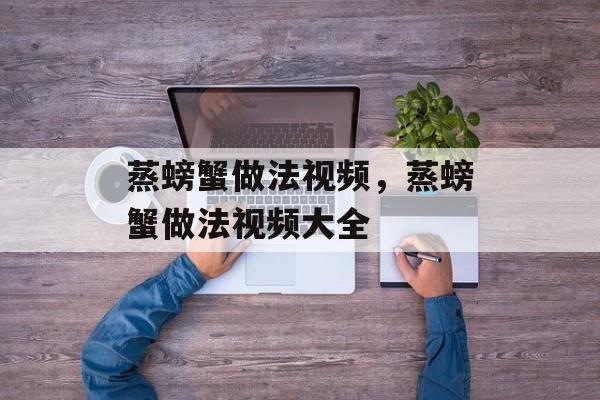 蒸螃蟹做法视频，蒸螃蟹做法视频大全-第1张图片-