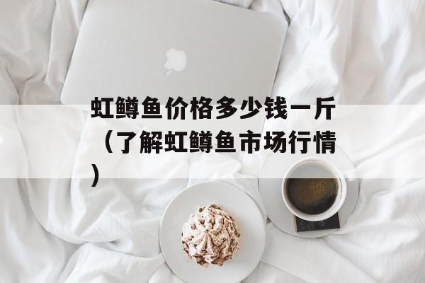 虹鳟鱼价格多少钱一斤（了解虹鳟鱼市场行情）-第1张图片-