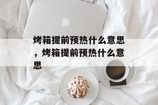 烤箱提前预热什么意思，烤箱提前预热什么意思-第1张图片-