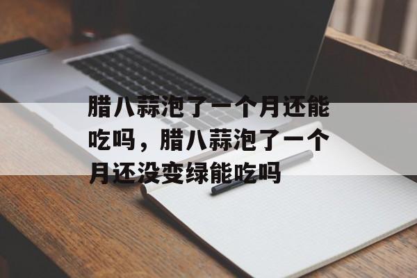 腊八蒜泡了一个月还能吃吗，腊八蒜泡了一个月还没变绿能吃吗-第1张图片-