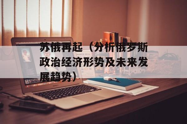 苏俄再起（分析俄罗斯政治经济形势及未来发展趋势）-第1张图片-
