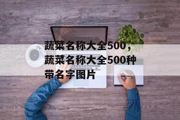 蔬菜名称大全500，蔬菜名称大全500种带名字图片-第1张图片-