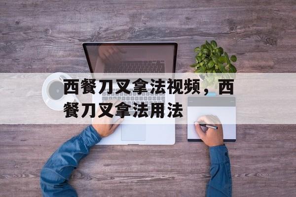 西餐刀叉拿法视频，西餐刀叉拿法用法-第1张图片-