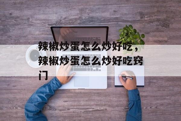 辣椒炒蛋怎么炒好吃，辣椒炒蛋怎么炒好吃窍门-第1张图片-