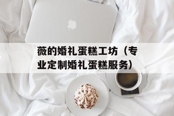 薇的婚礼蛋糕工坊（专业定制婚礼蛋糕服务）-第1张图片-