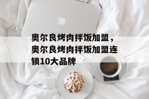 奥尔良烤肉拌饭加盟，奥尔良烤肉拌饭加盟连锁10大品牌-第1张图片-