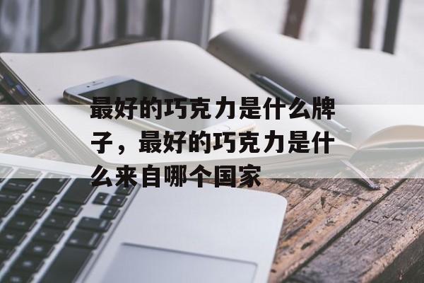 最好的巧克力是什么牌子，最好的巧克力是什么来自哪个国家-第1张图片-