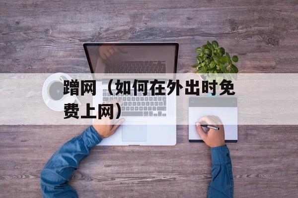 蹭网（如何在外出时免费上网）-第1张图片-